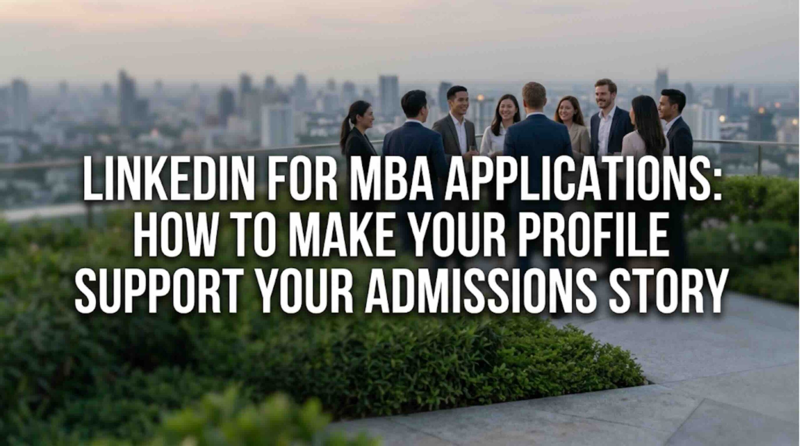 LinkedIn for MBA Applications: How to Make Your Profile Support Your Admissions Story